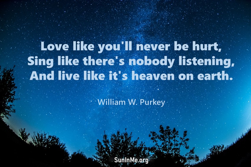 You've gotta dance like there's nobody watching,<br>Love like you'll never be hurt,<br>Sing like there's nobody listening,<br>And live like it's heaven on earth.