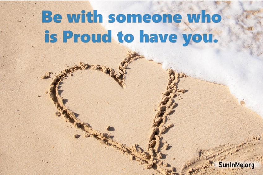 Be with someone who is proud to have you.