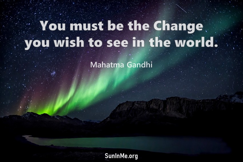 You must be the change you wish to see in the world.