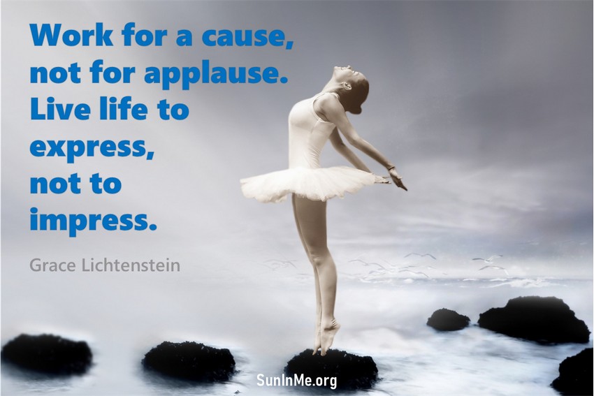 Work for a cause, not for applause. Live life to express, not to impress.