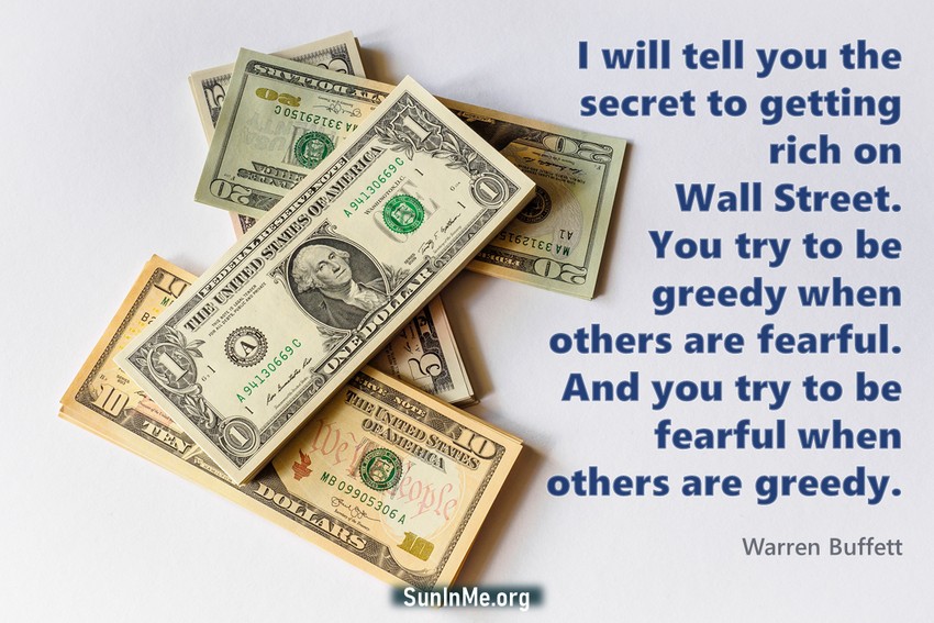 I will tell you the secret to getting rich on Wall Street. You try to be greedy when others are fearful. And you try to be fearful when others are greedy.